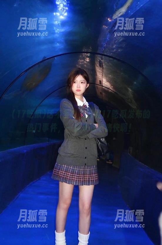 17吃瓜 话不多说,跟随17吃瓜发布的热门事件,一起来吃个痛快啊!