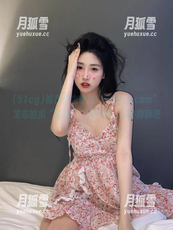 如果你也曾被“51cg5.com”发布的瓜“吸引”，咱们就曖昧着聊聊吧！