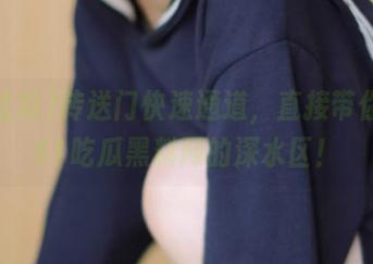 传送门快速通道，直接带你进入51吃瓜黑料网的深水区！