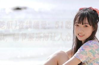 在线感受：51吃瓜fun今日大瓜，情节紧凑得让人心跳加速！