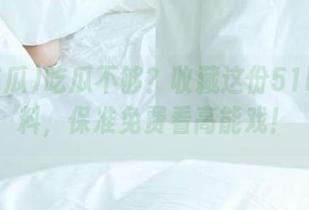 吃瓜不够？收藏这份51吃瓜黑料，保准免费看高能戏！