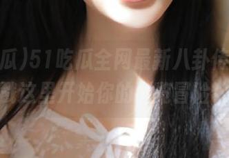 51吃瓜全网最新八卦传送门，戳这里开始你的浏览冒险！