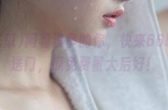闲着没事的你，快来66吃瓜传送门，瓜免费量大后好！