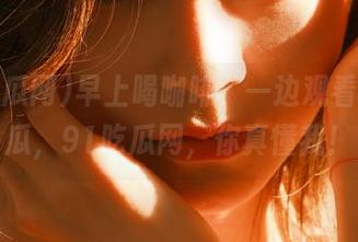 早上喝咖啡，一边观看今日大瓜，91吃瓜网，你真懂我！