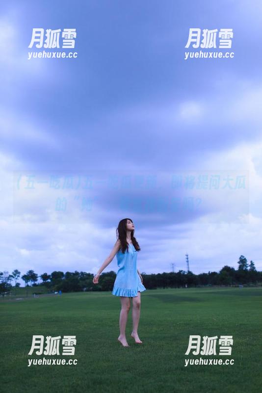 五一吃瓜 五一吃瓜更新,即将提问大瓜的“她”,敢直接回答吗?