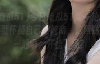 今日吃瓜51新一轮的更新让我默默怀疑自己的智商，这网站也是不一般啊，开挂了吗？