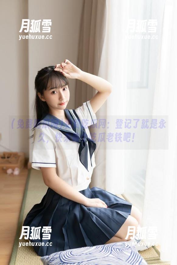 免费吃瓜网：登记了就是永久，快来做个吃瓜老铁吧！