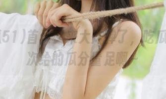 首页又来大炸弹了，吃瓜51这次给的瓜分量足啊～