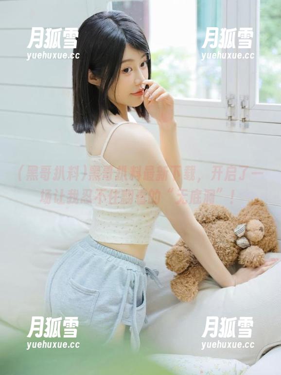 黑哥扒料 黑哥扒料最新下载,开启了一场让我忍不住翻看的“无底洞”!