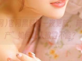官网黑料网一夜更新，新的“黑产”如何让人欲罢不能？